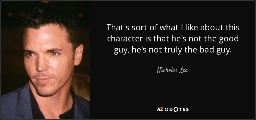 That's sort of what I like about this character is that he's not the good guy, he's not truly the bad guy. - Nicholas Lea