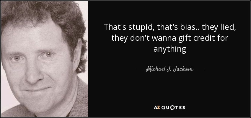 That's stupid, that's bias.. they lied, they don't wanna gift credit for anything - Michael J. Jackson