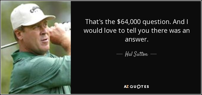 That's the $64,000 question. And I would love to tell you there was an answer. - Hal Sutton