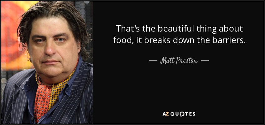 That's the beautiful thing about food, it breaks down the barriers. - Matt Preston