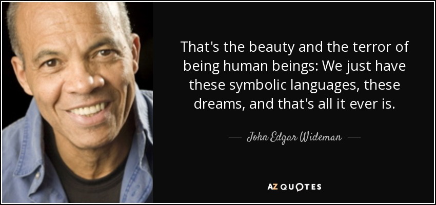 That's the beauty and the terror of being human beings: We just have these symbolic languages, these dreams, and that's all it ever is. - John Edgar Wideman