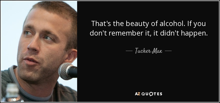 That's the beauty of alcohol. If you don't remember it, it didn't happen. - Tucker Max
