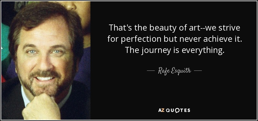 That's the beauty of art--we strive for perfection but never achieve it. The journey is everything. - Rafe Esquith