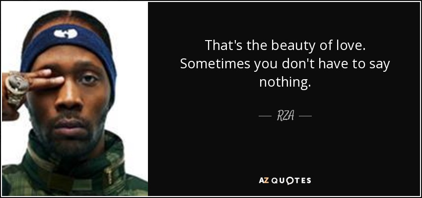 That's the beauty of love. Sometimes you don't have to say nothing. - RZA