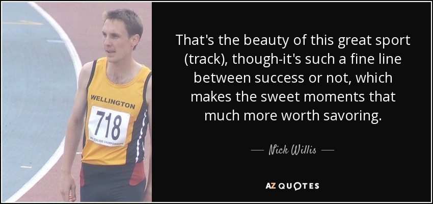 That's the beauty of this great sport (track), though-it's such a fine line between success or not, which makes the sweet moments that much more worth savoring. - Nick Willis