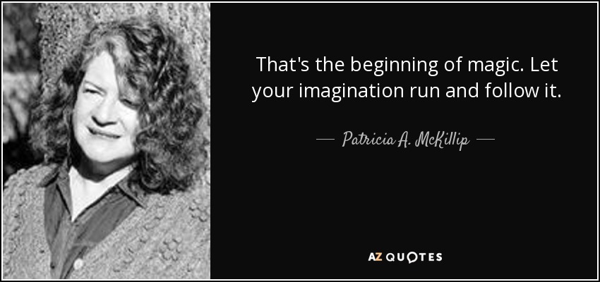 That's the beginning of magic. Let your imagination run and follow it. - Patricia A. McKillip
