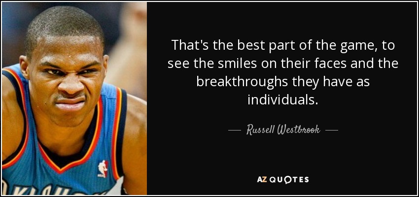 That's the best part of the game, to see the smiles on their faces and the breakthroughs they have as individuals. - Russell Westbrook