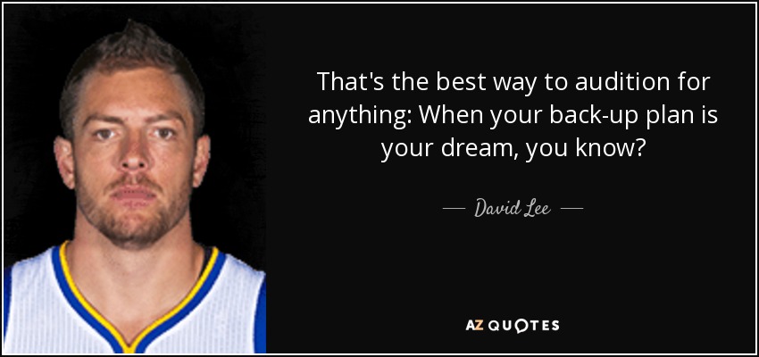 That's the best way to audition for anything: When your back-up plan is your dream, you know? - David Lee