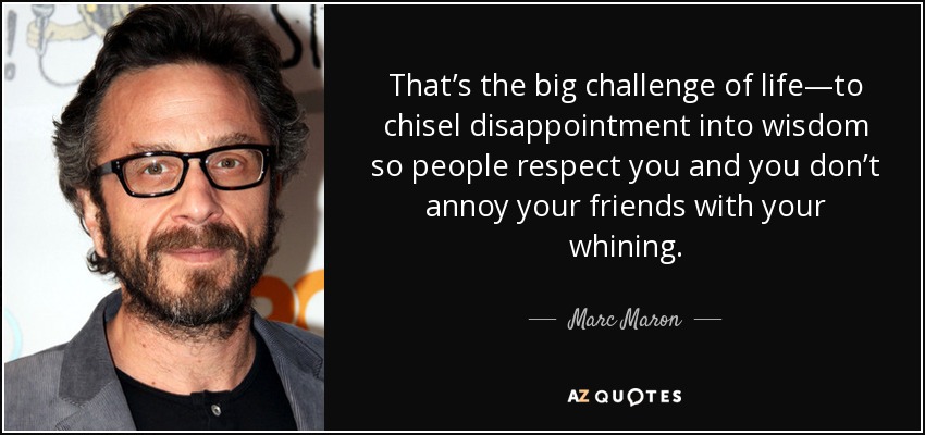 That’s the big challenge of life—to chisel disappointment into wisdom so people respect you and you don’t annoy your friends with your whining. - Marc Maron