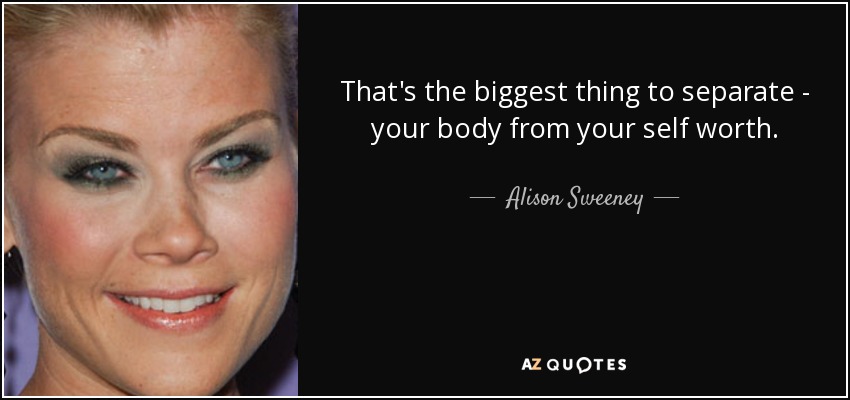 That's the biggest thing to separate - your body from your self worth. - Alison Sweeney
