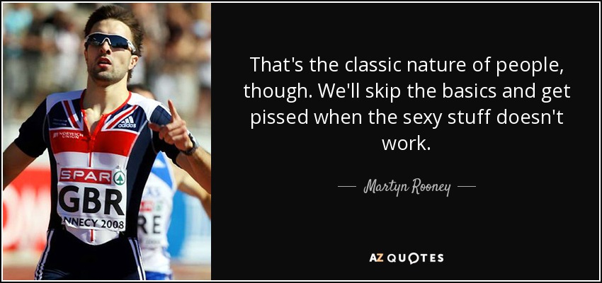 That's the classic nature of people, though. We'll skip the basics and get pissed when the sexy stuff doesn't work. - Martyn Rooney