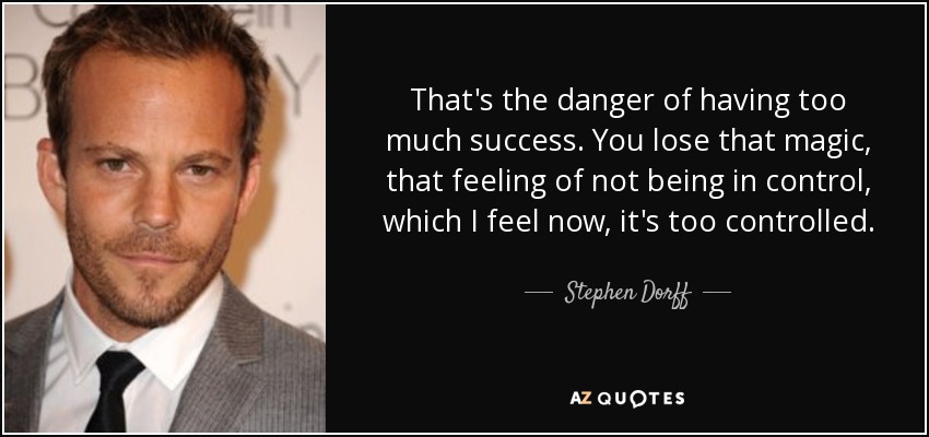 That's the danger of having too much success. You lose that magic, that feeling of not being in control, which I feel now, it's too controlled. - Stephen Dorff