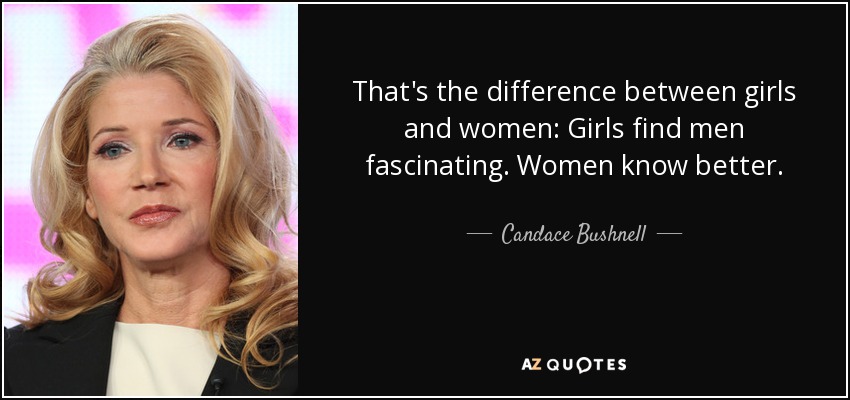 That's the difference between girls and women: Girls find men fascinating. Women know better. - Candace Bushnell