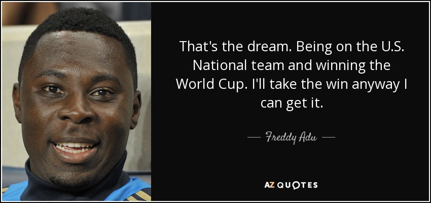 That's the dream. Being on the U.S. National team and winning the World Cup. I'll take the win anyway I can get it. - Freddy Adu