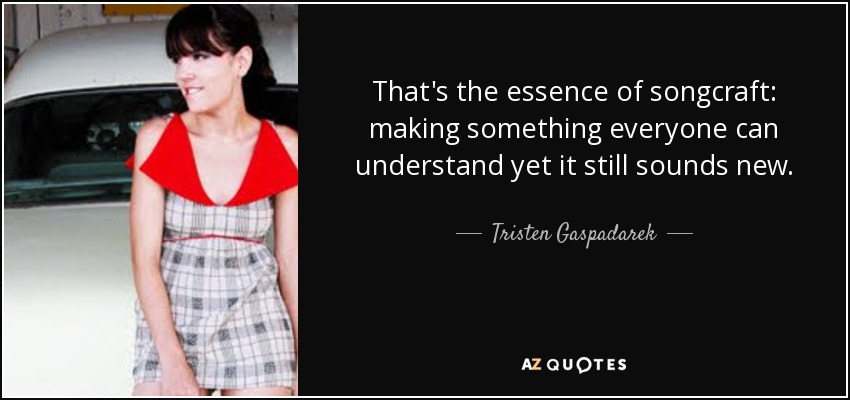 That's the essence of songcraft: making something everyone can understand yet it still sounds new. - Tristen Gaspadarek