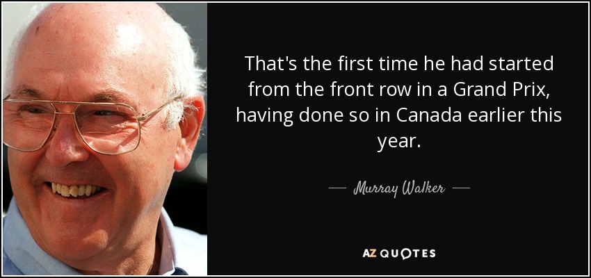 That's the first time he had started from the front row in a Grand Prix, having done so in Canada earlier this year. - Murray Walker