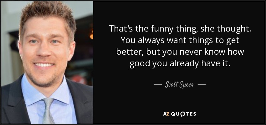 That's the funny thing, she thought. You always want things to get better, but you never know how good you already have it. - Scott Speer
