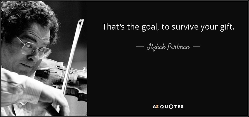 That's the goal, to survive your gift. - Itzhak Perlman