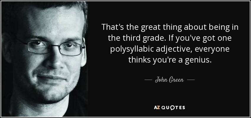 That's the great thing about being in the third grade. If you've got one polysyllabic adjective, everyone thinks you're a genius. - John Green