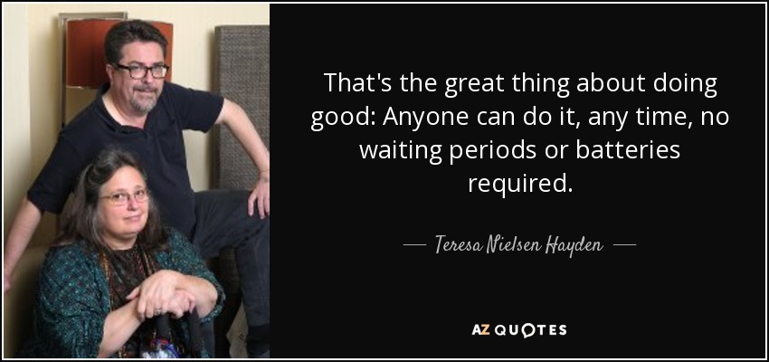 That's the great thing about doing good: Anyone can do it, any time, no waiting periods or batteries required. - Teresa Nielsen Hayden