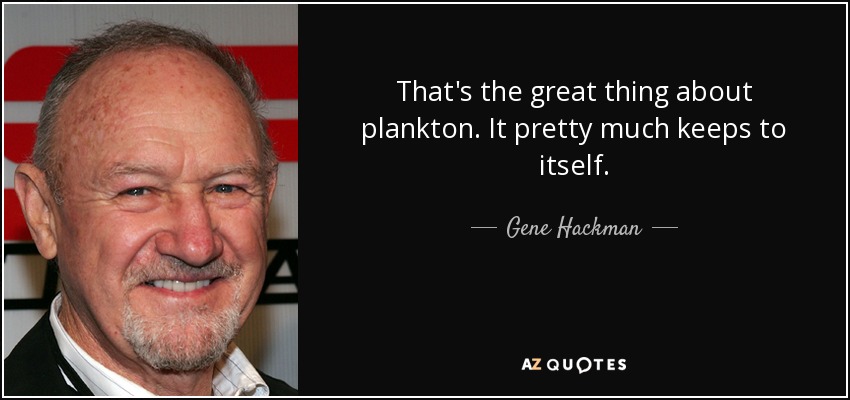 That's the great thing about plankton. It pretty much keeps to itself. - Gene Hackman