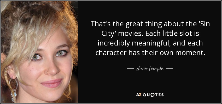 That's the great thing about the 'Sin City' movies. Each little slot is incredibly meaningful, and each character has their own moment. - Juno Temple