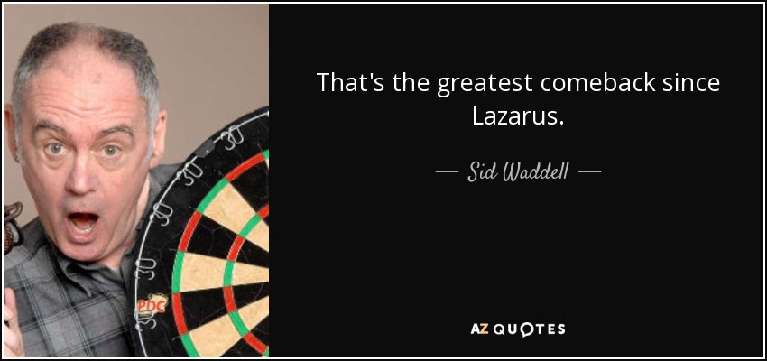 That's the greatest comeback since Lazarus. - Sid Waddell