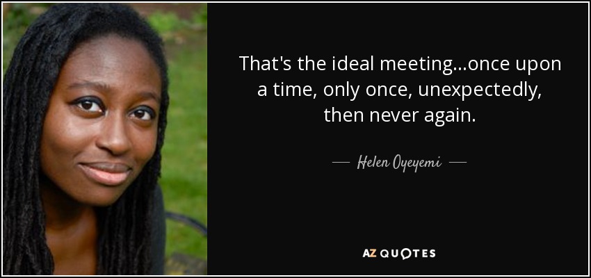 That's the ideal meeting...once upon a time, only once, unexpectedly, then never again. - Helen Oyeyemi