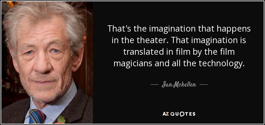 That's the imagination that happens in the theater. That imagination is translated in film by the film magicians and all the technology. - Ian Mckellen