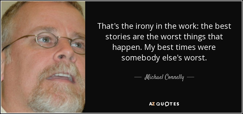 That's the irony in the work: the best stories are the worst things that happen. My best times were somebody else's worst. - Michael Connelly