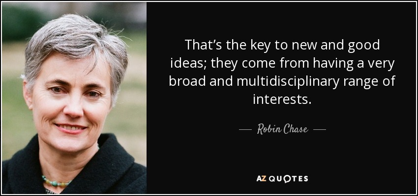 That’s the key to new and good ideas; they come from having a very broad and multidisciplinary range of interests. - Robin Chase