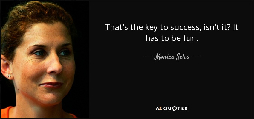 That's the key to success, isn't it? It has to be fun. - Monica Seles