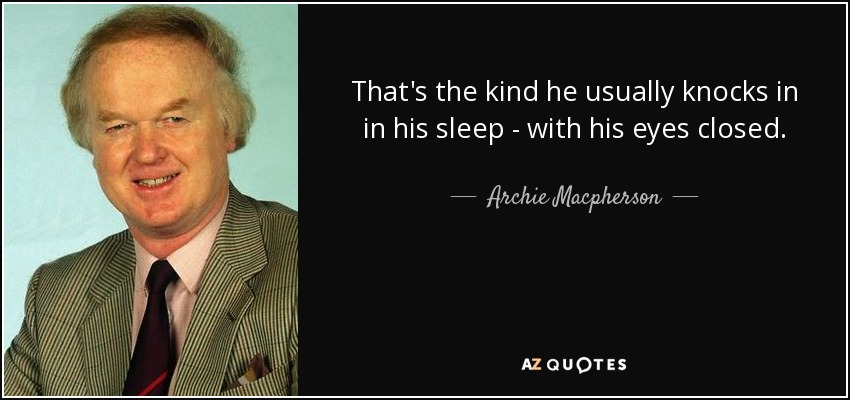 That's the kind he usually knocks in in his sleep - with his eyes closed. - Archie Macpherson
