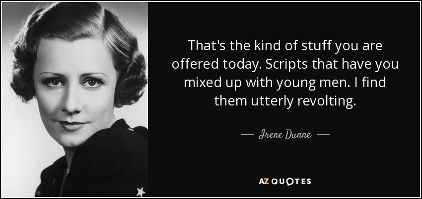 That's the kind of stuff you are offered today. Scripts that have you mixed up with young men. I find them utterly revolting. - Irene Dunne
