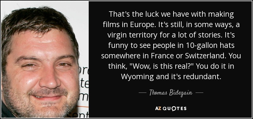 That's the luck we have with making films in Europe. It's still, in some ways, a virgin territory for a lot of stories. It's funny to see people in 10-gallon hats somewhere in France or Switzerland. You think, 