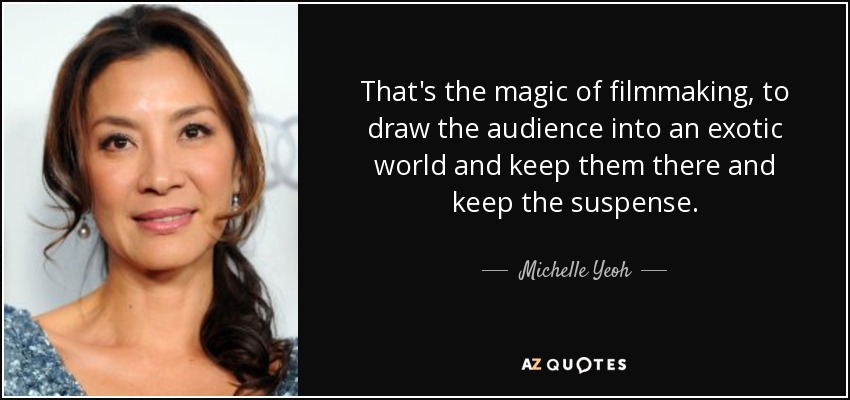 That's the magic of filmmaking, to draw the audience into an exotic world and keep them there and keep the suspense. - Michelle Yeoh