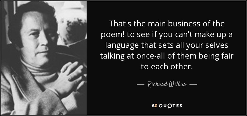 That's the main business of the poem!-to see if you can't make up a language that sets all your selves talking at once-all of them being fair to each other. - Richard Wilbur