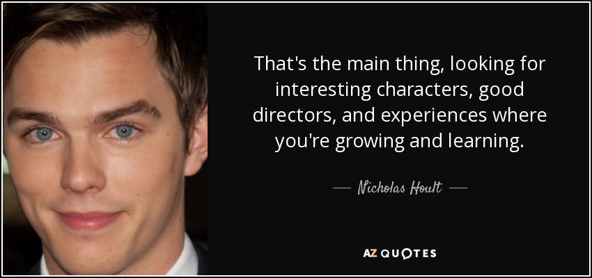 That's the main thing, looking for interesting characters, good directors, and experiences where you're growing and learning. - Nicholas Hoult
