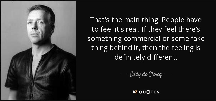 That's the main thing. People have to feel it's real. If they feel there's something commercial or some fake thing behind it, then the feeling is definitely different. - Eddy de Clercq