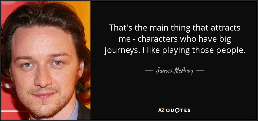 That's the main thing that attracts me - characters who have big journeys. I like playing those people. - James McAvoy