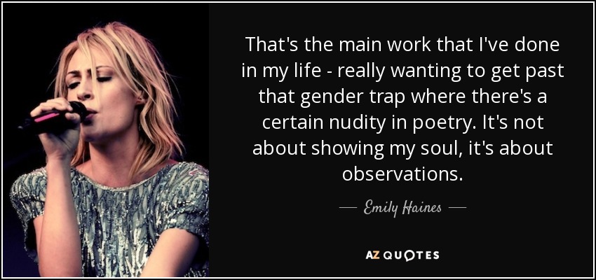 That's the main work that I've done in my life - really wanting to get past that gender trap where there's a certain nudity in poetry. It's not about showing my soul, it's about observations. - Emily Haines