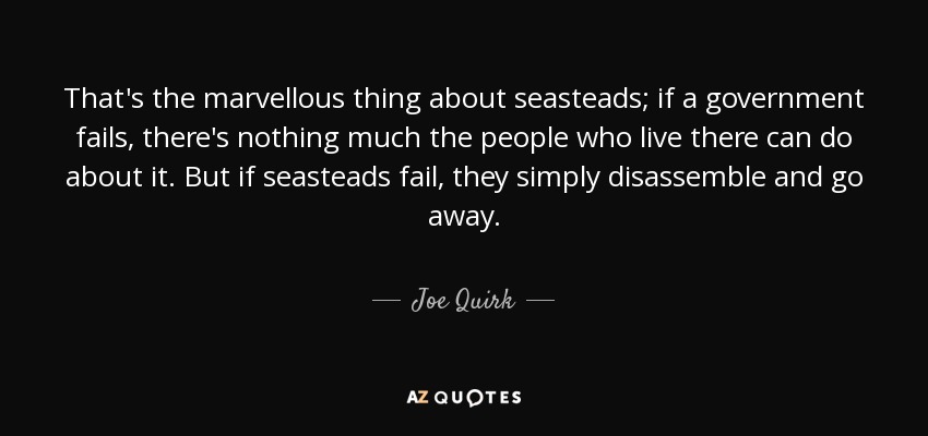That's the marvellous thing about seasteads; if a government fails, there's nothing much the people who live there can do about it. But if seasteads fail, they simply disassemble and go away. - Joe Quirk