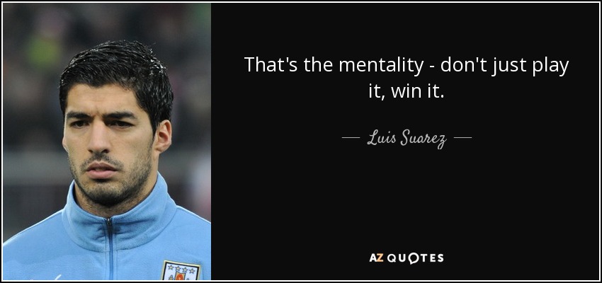 That's the mentality - don't just play it, win it. - Luis Suarez