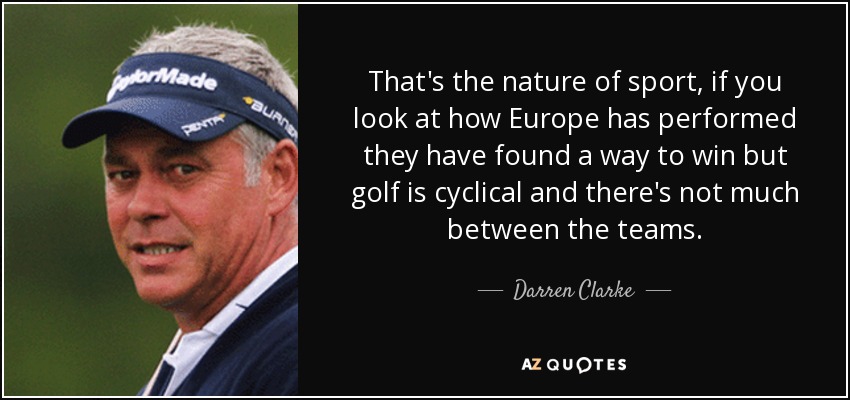 That's the nature of sport, if you look at how Europe has performed they have found a way to win but golf is cyclical and there's not much between the teams. - Darren Clarke