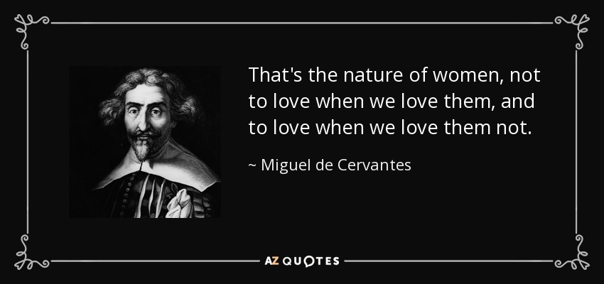 That's the nature of women, not to love when we love them, and to love when we love them not. - Miguel de Cervantes