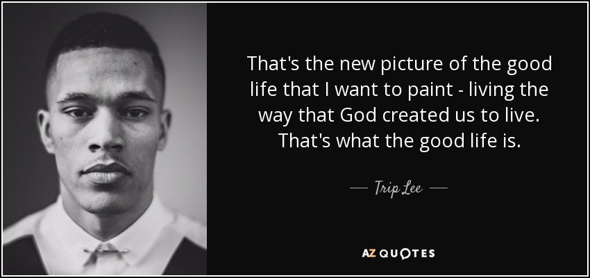 That's the new picture of the good life that I want to paint - living the way that God created us to live. That's what the good life is. - Trip Lee
