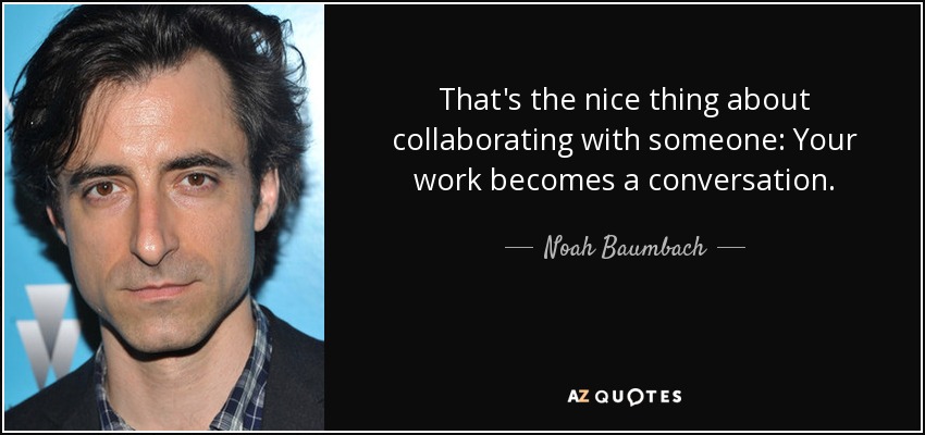 That's the nice thing about collaborating with someone: Your work becomes a conversation. - Noah Baumbach