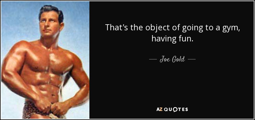 That's the object of going to a gym, having fun. - Joe Gold