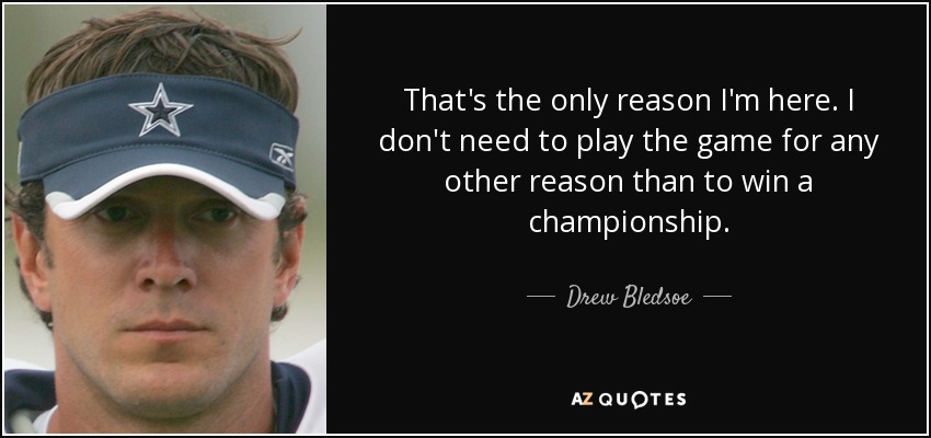 That's the only reason I'm here. I don't need to play the game for any other reason than to win a championship. - Drew Bledsoe