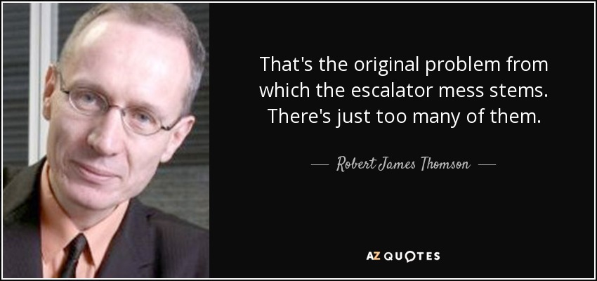 That's the original problem from which the escalator mess stems. There's just too many of them. - Robert James Thomson